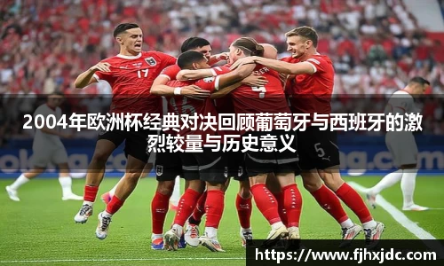 2004年欧洲杯经典对决回顾葡萄牙与西班牙的激烈较量与历史意义