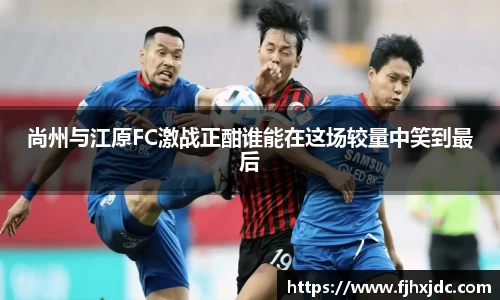 尚州与江原FC激战正酣谁能在这场较量中笑到最后